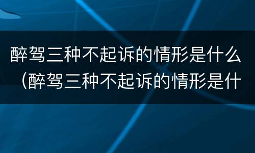醉驾三种不起诉的情形是什么（醉驾三种不起诉的情形是什么意思）