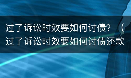 过了诉讼时效要如何讨债？（过了诉讼时效要如何讨债还款）