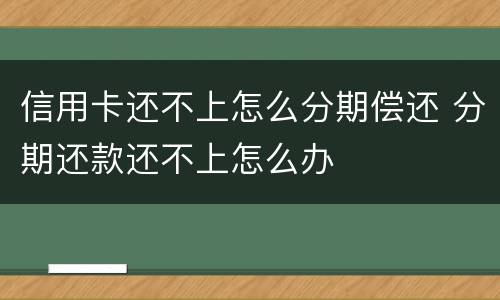 信用卡还不上怎么分期偿还 分期还款还不上怎么办