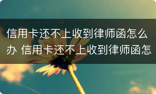 信用卡还不上收到律师函怎么办 信用卡还不上收到律师函怎么办呢