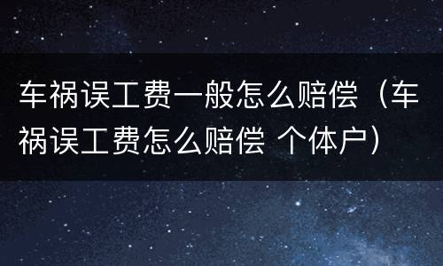 车祸误工费一般怎么赔偿（车祸误工费怎么赔偿 个体户）