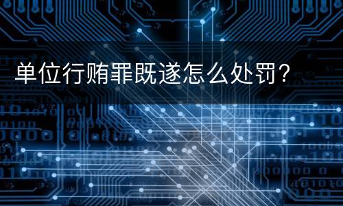 单位行贿罪既遂怎么处罚?