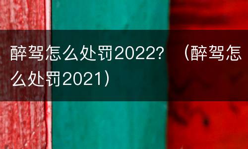醉驾怎么处罚2022？（醉驾怎么处罚2021）