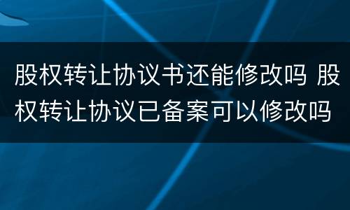 股权转让协议书还能修改吗 股权转让协议已备案可以修改吗