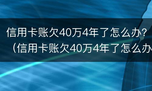 信用卡账欠40万4年了怎么办？（信用卡账欠40万4年了怎么办呢）