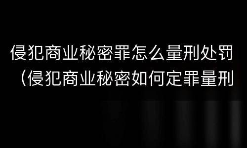 侵犯商业秘密罪怎么量刑处罚（侵犯商业秘密如何定罪量刑）