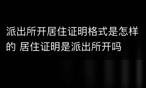 派出所开居住证明格式是怎样的 居住证明是派出所开吗