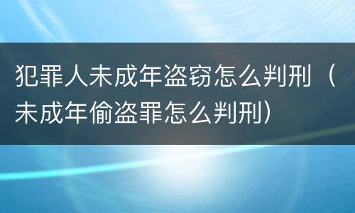 犯罪人未成年盗窃怎么判刑（未成年偷盗罪怎么判刑）