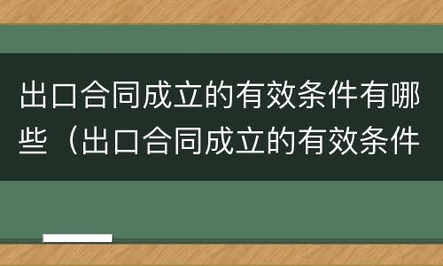 出口合同成立的有效条件有哪些（出口合同成立的有效条件有哪些内容）