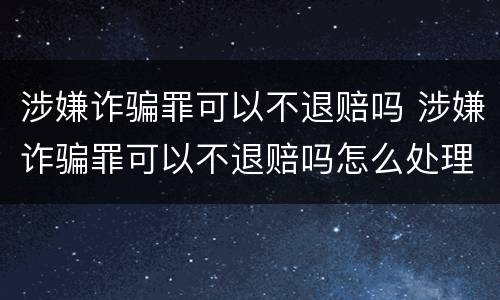 涉嫌诈骗罪可以不退赔吗 涉嫌诈骗罪可以不退赔吗怎么处理