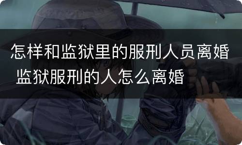 怎样和监狱里的服刑人员离婚 监狱服刑的人怎么离婚