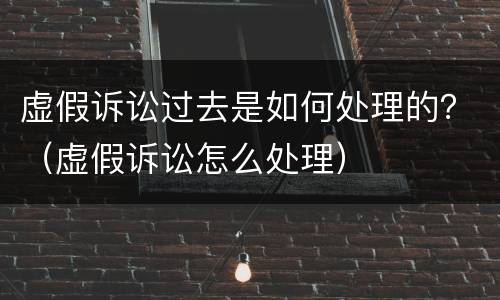 虚假诉讼过去是如何处理的？（虚假诉讼怎么处理）
