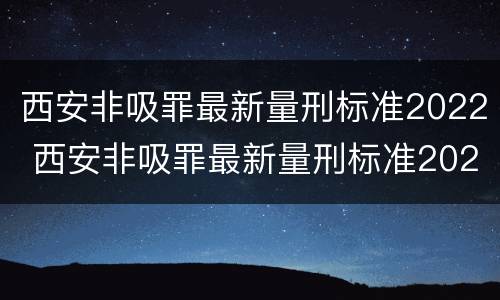 西安非吸罪最新量刑标准2022 西安非吸罪最新量刑标准2022年