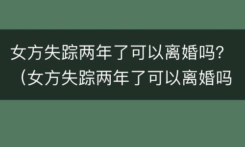 女方失踪两年了可以离婚吗？（女方失踪两年了可以离婚吗）