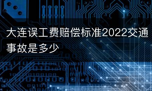 大连误工费赔偿标准2022交通事故是多少