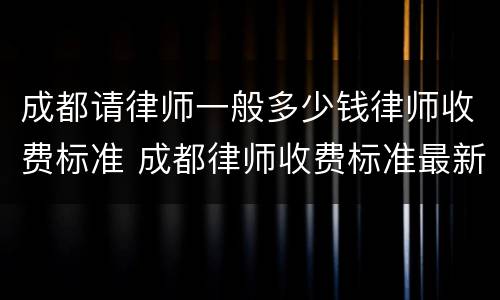 成都请律师一般多少钱律师收费标准 成都律师收费标准最新规定出台
