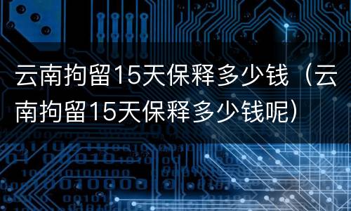 云南拘留15天保释多少钱（云南拘留15天保释多少钱呢）