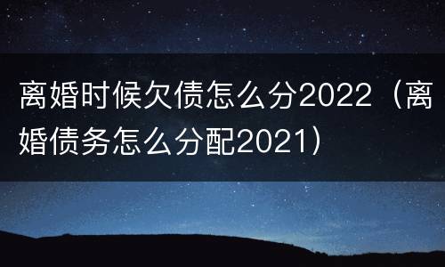 离婚时候欠债怎么分2022（离婚债务怎么分配2021）