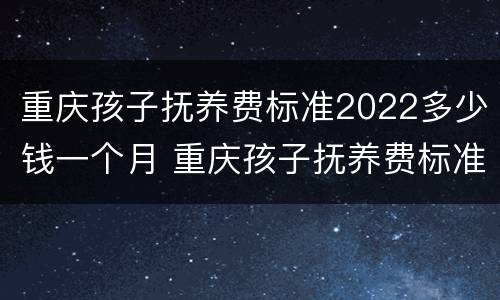 重庆孩子抚养费标准2022多少钱一个月 重庆孩子抚养费标准2022多少钱一个月呢