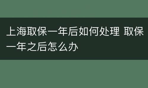 上海取保一年后如何处理 取保一年之后怎么办