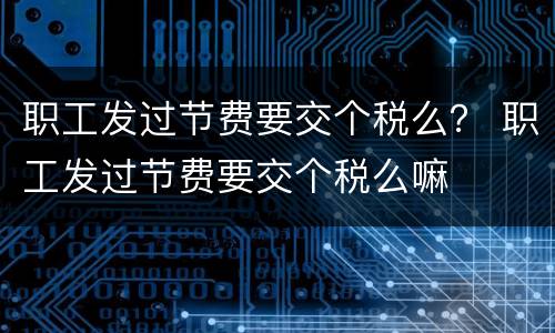 职工发过节费要交个税么？ 职工发过节费要交个税么嘛