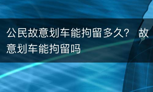 公民故意划车能拘留多久？ 故意划车能拘留吗