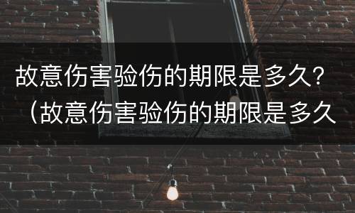 故意伤害验伤的期限是多久？（故意伤害验伤的期限是多久啊）
