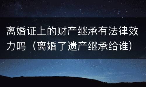 离婚证上的财产继承有法律效力吗（离婚了遗产继承给谁）