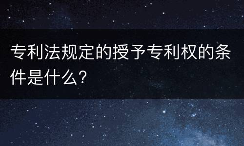 专利法规定的授予专利权的条件是什么?