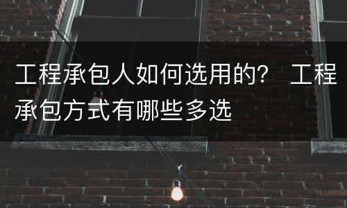工程承包人如何选用的？ 工程承包方式有哪些多选