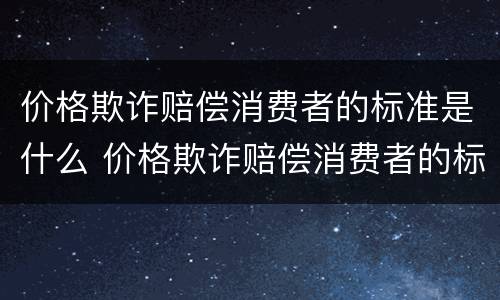 价格欺诈赔偿消费者的标准是什么 价格欺诈赔偿消费者的标准是什么意思