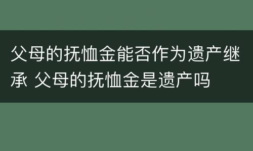父母的抚恤金能否作为遗产继承 父母的抚恤金是遗产吗