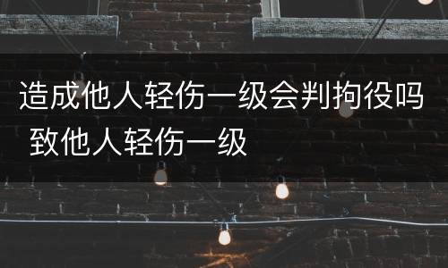 造成他人轻伤一级会判拘役吗 致他人轻伤一级