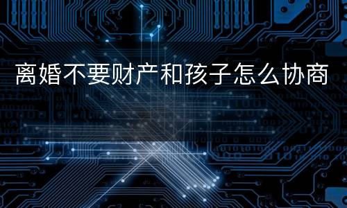 离婚不要财产和孩子怎么协商