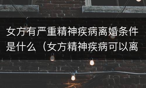 女方有严重精神疾病离婚条件是什么（女方精神疾病可以离婚吗）