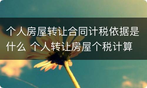 个人房屋转让合同计税依据是什么 个人转让房屋个税计算