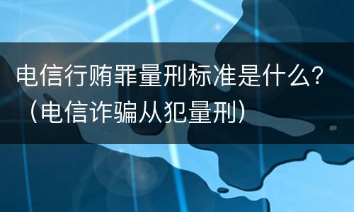 电信行贿罪量刑标准是什么？（电信诈骗从犯量刑）