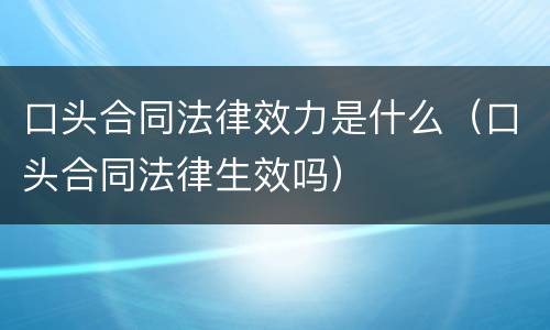 口头合同法律效力是什么（口头合同法律生效吗）