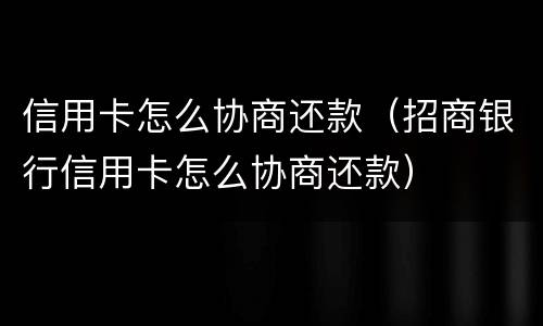 信用卡怎么协商还款（招商银行信用卡怎么协商还款）