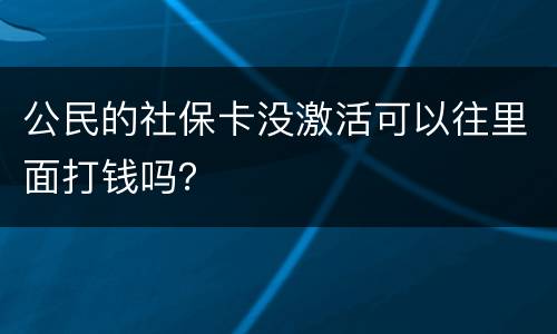 公民的社保卡没激活可以往里面打钱吗？