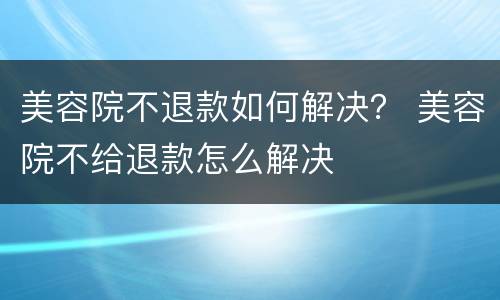 美容院不退款如何解决？ 美容院不给退款怎么解决