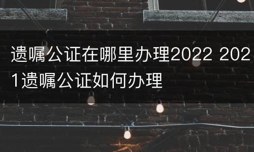 遗嘱公证在哪里办理2022 2021遗嘱公证如何办理