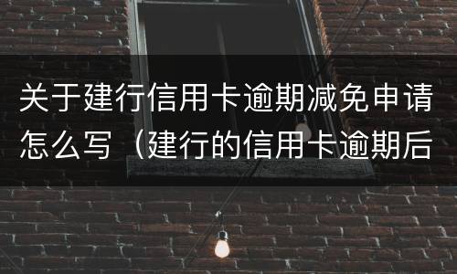 关于建行信用卡逾期减免申请怎么写（建行的信用卡逾期后能申请减免吗）