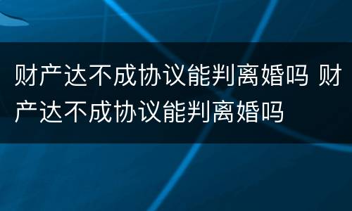 财产达不成协议能判离婚吗 财产达不成协议能判离婚吗