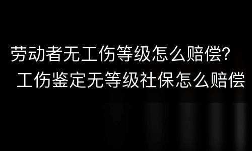 劳动者无工伤等级怎么赔偿？ 工伤鉴定无等级社保怎么赔偿