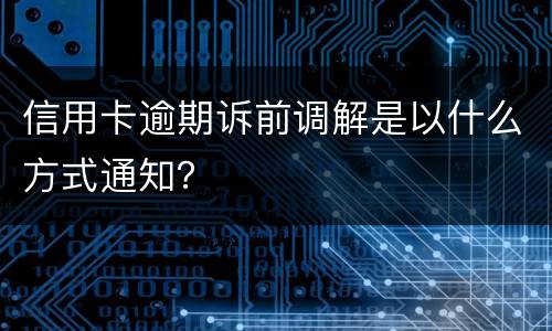 信用卡逾期诉前调解是以什么方式通知？