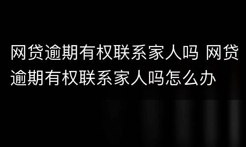 网贷逾期有权联系家人吗 网贷逾期有权联系家人吗怎么办