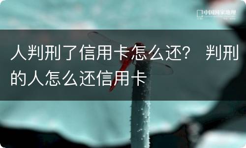人判刑了信用卡怎么还？ 判刑的人怎么还信用卡