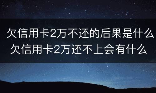 欠信用卡2万不还的后果是什么 欠信用卡2万还不上会有什么后果