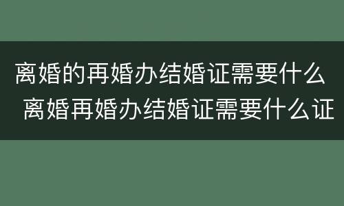 离婚的再婚办结婚证需要什么 离婚再婚办结婚证需要什么证件离婚证吗?